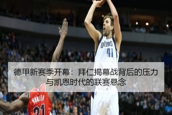 德甲新赛季开幕：拜仁揭幕战背后的压力与凯恩时代的联赛悬念